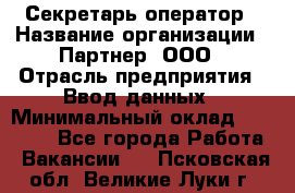 Секретарь-оператор › Название организации ­ Партнер, ООО › Отрасль предприятия ­ Ввод данных › Минимальный оклад ­ 24 000 - Все города Работа » Вакансии   . Псковская обл.,Великие Луки г.